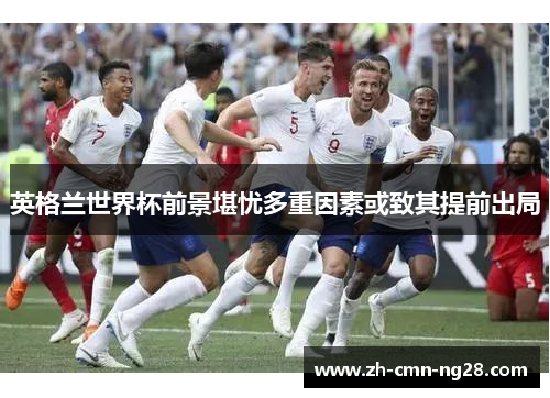 英格兰世界杯前景堪忧多重因素或致其提前出局