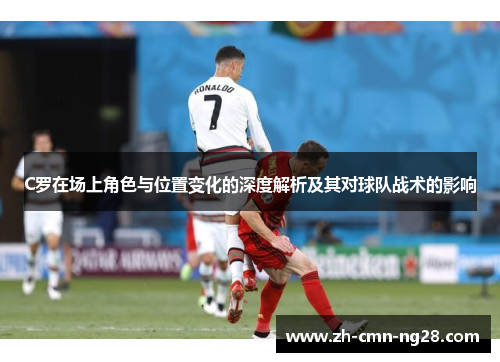 C罗在场上角色与位置变化的深度解析及其对球队战术的影响