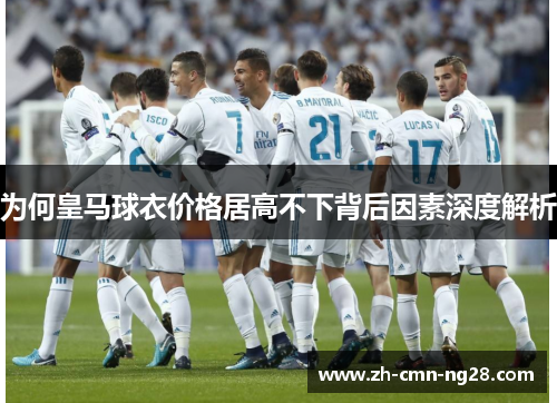 为何皇马球衣价格居高不下背后因素深度解析