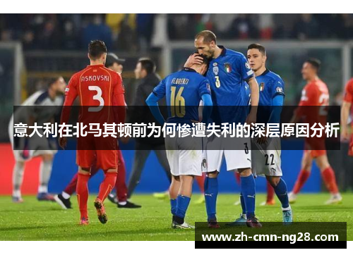 意大利在北马其顿前为何惨遭失利的深层原因分析