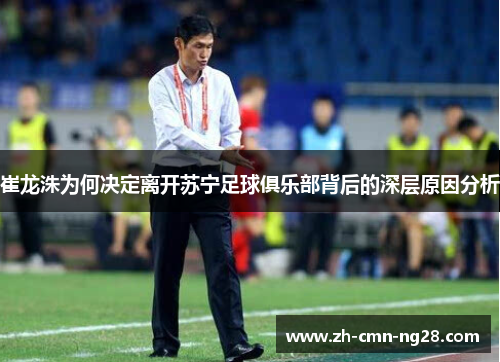 崔龙洙为何决定离开苏宁足球俱乐部背后的深层原因分析 崔龙洙为何决定离开苏宁足球俱乐部背后的深层原因分析