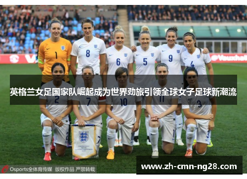 英格兰女足国家队崛起成为世界劲旅引领全球女子足球新潮流 英格兰女足国家队崛起成为世界劲旅引领全球女子足球新潮流