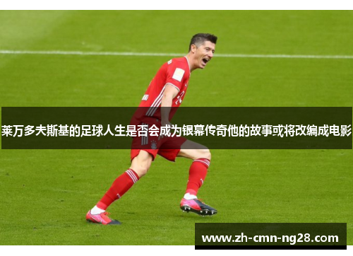 莱万多夫斯基的足球人生是否会成为银幕传奇他的故事或将改编成电影