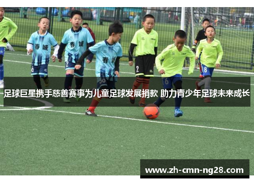 足球巨星携手慈善赛事为儿童足球发展捐款 助力青少年足球未来成长 足球巨星携手慈善赛事为儿童足球发展捐款 助力青少年足球未来成长