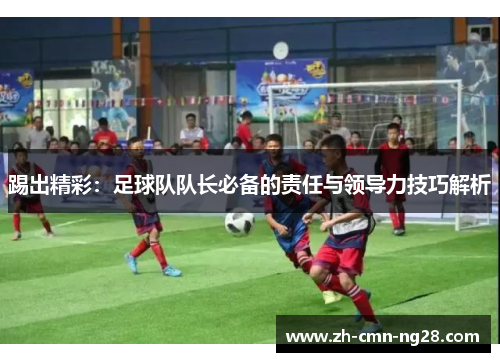 踢出精彩：足球队队长必备的责任与领导力技巧解析