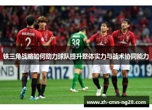 铁三角战略如何助力球队提升整体实力与战术协同能力