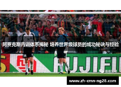阿贾克斯青训体系揭秘 培养世界级球员的成功秘诀与经验