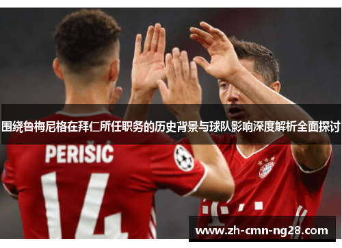 围绕鲁梅尼格在拜仁所任职务的历史背景与球队影响深度解析全面探讨