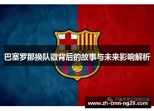 巴塞罗那换队徽背后的故事与未来影响解析