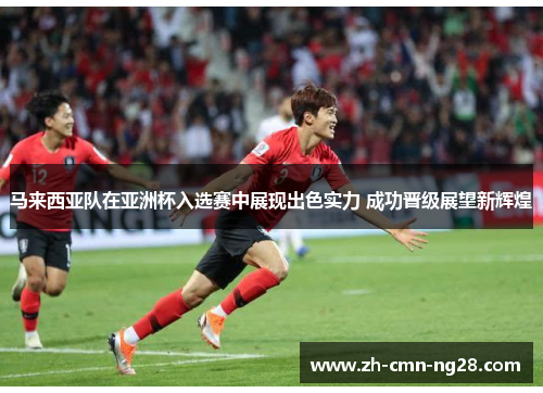 马来西亚队在亚洲杯入选赛中展现出色实力 成功晋级展望新辉煌