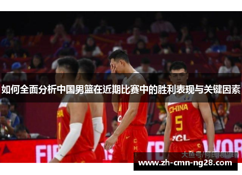 如何全面分析中国男篮在近期比赛中的胜利表现与关键因素