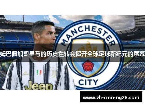 姆巴佩加盟皇马的历史性转会揭开全球足球新纪元的序幕