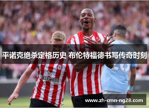 平诺克绝杀定格历史 布伦特福德书写传奇时刻