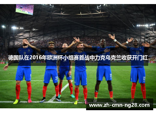 德国队在2016年欧洲杯小组赛首战中力克乌克兰收获开门红