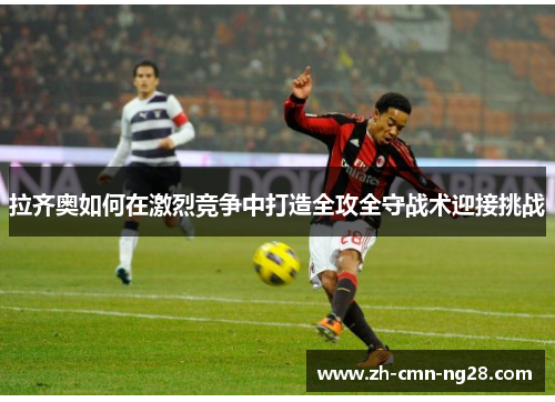 拉齐奥如何在激烈竞争中打造全攻全守战术迎接挑战