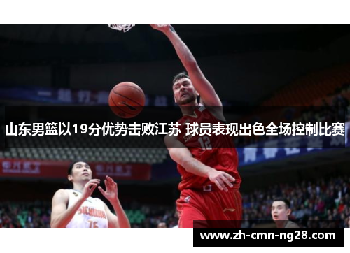 山东男篮以19分优势击败江苏 球员表现出色全场控制比赛