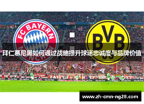 拜仁慕尼黑如何通过战略提升球迷忠诚度与品牌价值 拜仁慕尼黑如何通过战略提升球迷忠诚度与品牌价值