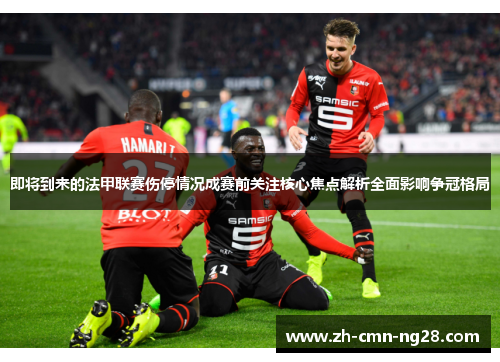 即将到来的法甲联赛伤停情况成赛前关注核心焦点解析全面影响争冠格局
