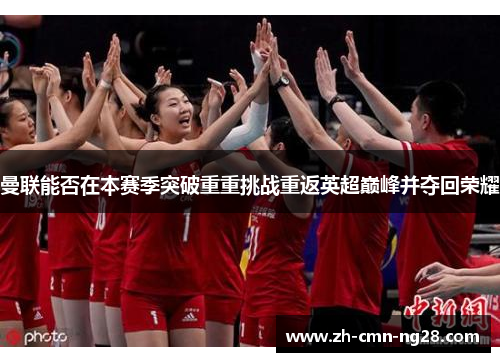 曼联能否在本赛季突破重重挑战重返英超巅峰并夺回荣耀 曼联能否在本赛季突破重重挑战重返英超巅峰并夺回荣耀