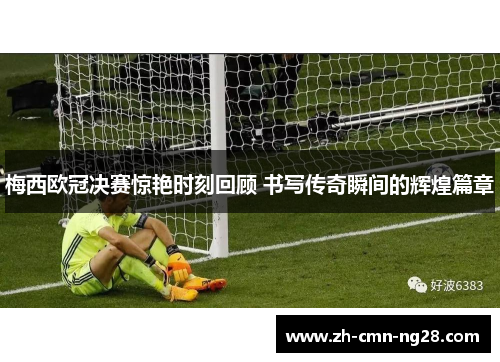 梅西欧冠决赛惊艳时刻回顾 书写传奇瞬间的辉煌篇章