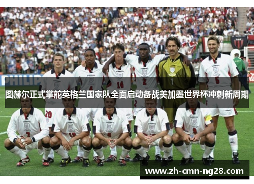 图赫尔正式掌舵英格兰国家队全面启动备战美加墨世界杯冲刺新周期