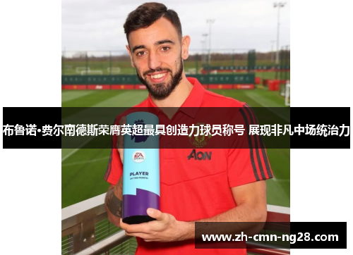 布鲁诺·费尔南德斯荣膺英超最具创造力球员称号 展现非凡中场统治力