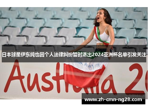 日本球星伊东纯也因个人法律纠纷暂时退出2024亚洲杯名单引发关注