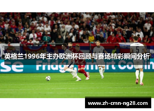 英格兰1996年主办欧洲杯回顾与赛场精彩瞬间分析
