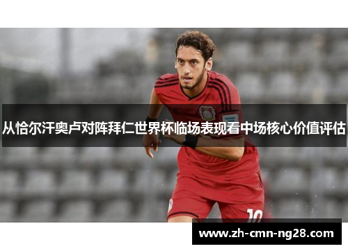 从恰尔汗奥卢对阵拜仁世界杯临场表现看中场核心价值评估 从恰尔汗奥卢对阵拜仁世界杯临场表现看中场核心价值评估