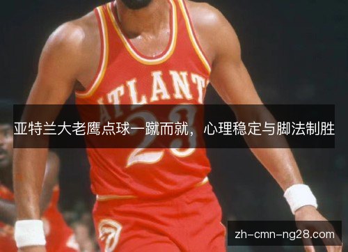 亚特兰大老鹰点球一蹴而就,心理稳定与脚法制胜 亚特兰大老鹰点球一蹴而就,心理稳定与脚法制胜