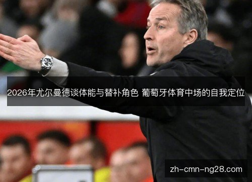 2026年尤尔曼德谈体能与替补角色 葡萄牙体育中场的自我定位